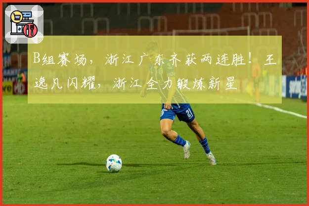 B组赛场，浙江广东齐获两连胜！王逸凡闪耀，浙江全力锻炼新星