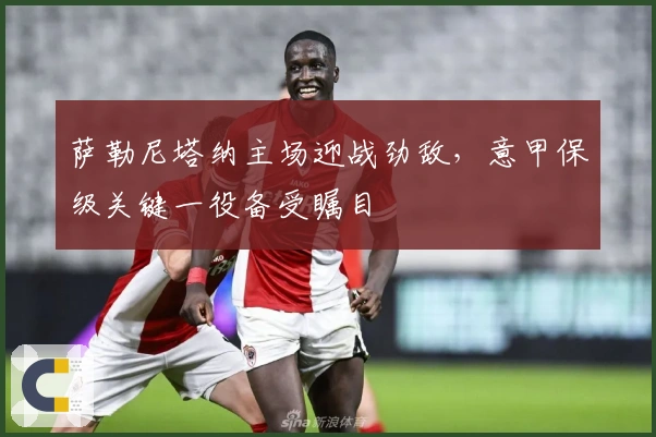 萨勒尼塔纳主场迎战劲敌，意甲保级关键一役备受瞩目