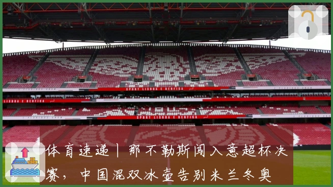 体育速递丨那不勒斯闯入意超杯决赛，中国混双冰壶告别米兰冬奥