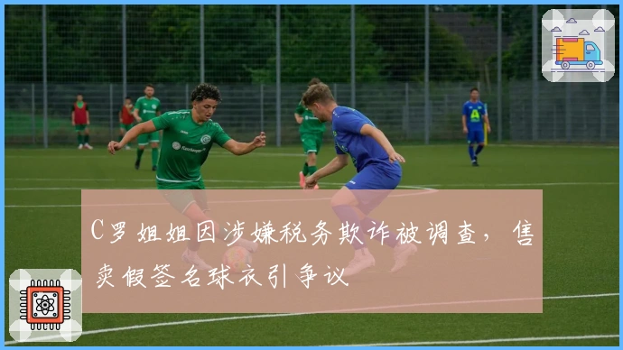 C罗姐姐因涉嫌税务欺诈被调查，售卖假签名球衣引争议
