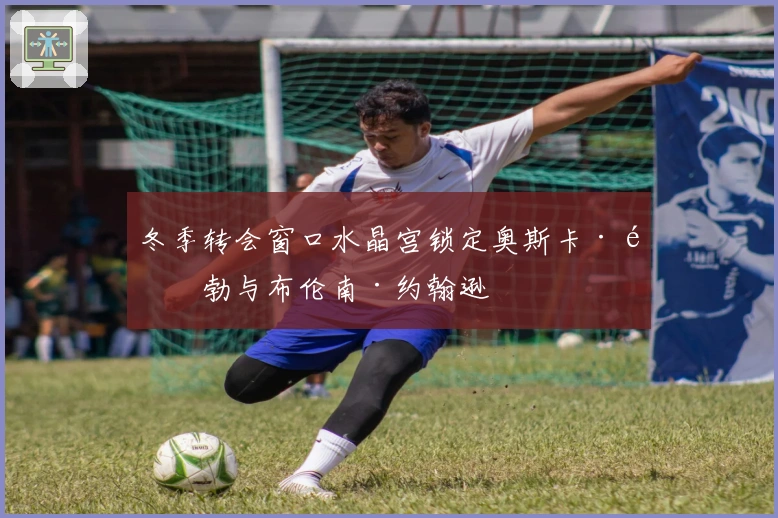 冬季转会窗口水晶宫锁定奥斯卡·鲍勃与布伦南·约翰逊