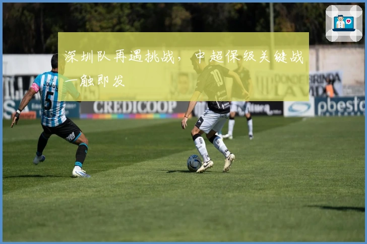 深圳队再遇挑战，中超保级关键战一触即发