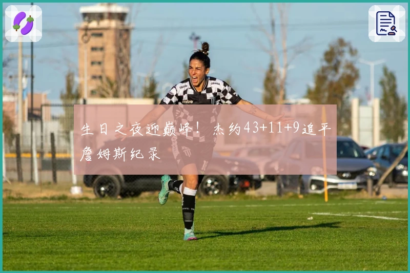 生日之夜迎巅峰！杰约43+11+9追平詹姆斯纪录