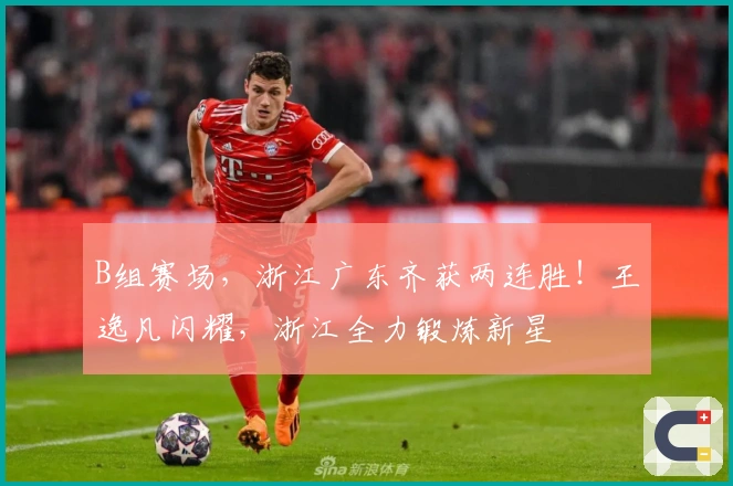 B组赛场，浙江广东齐获两连胜！王逸凡闪耀，浙江全力锻炼新星