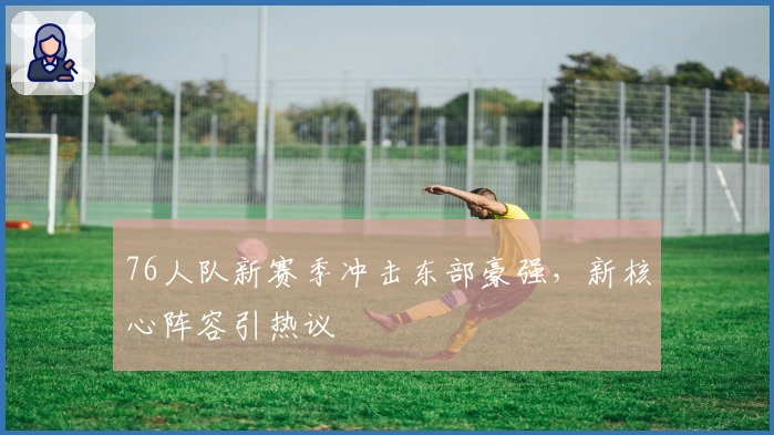 76人队新赛季冲击东部豪强，新核心阵容引热议