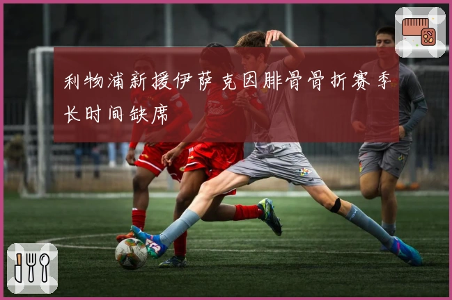 利物浦新援伊萨克因腓骨骨折赛季长时间缺席