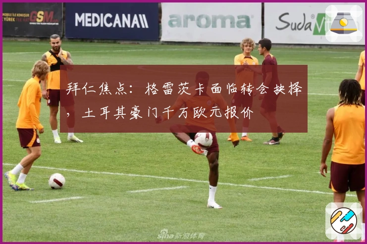 拜仁焦点：格雷茨卡面临转会抉择，土耳其豪门千万欧元报价