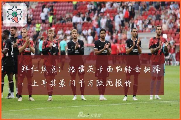 拜仁焦点：格雷茨卡面临转会抉择，土耳其豪门千万欧元报价