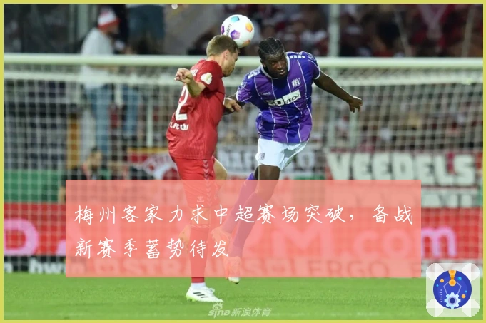 梅州客家力求中超赛场突破，备战新赛季蓄势待发