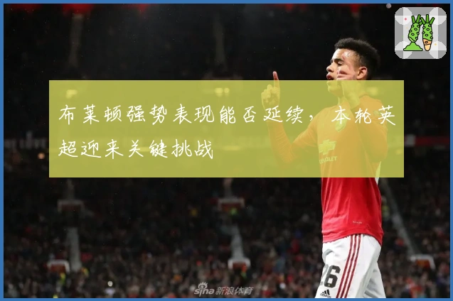布莱顿强势表现能否延续，本轮英超迎来关键挑战