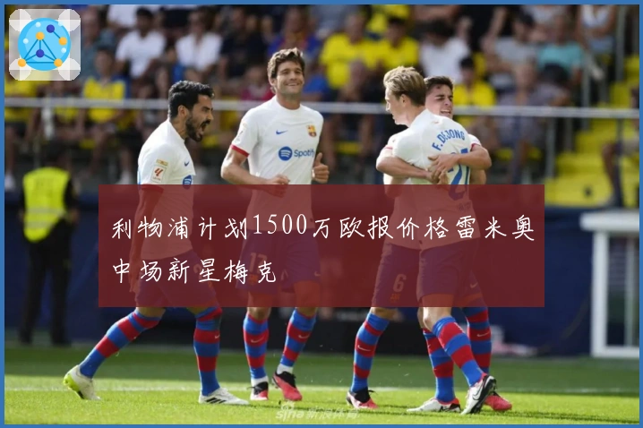 利物浦计划1500万欧报价格雷米奥中场新星梅克