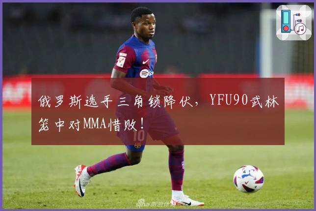 俄罗斯选手三角锁降伏，YFU90武林笼中对MMA惜败！