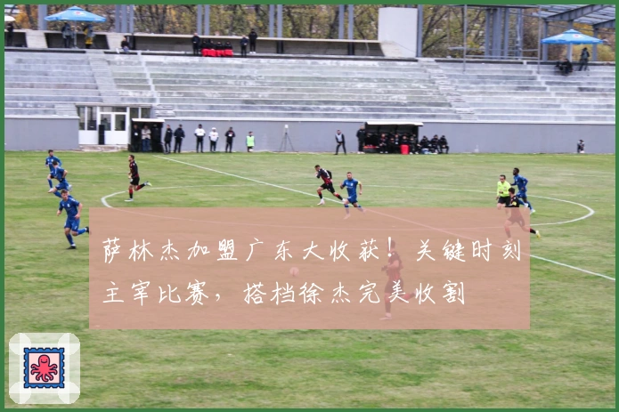 萨林杰加盟广东大收获！关键时刻主宰比赛，搭档徐杰完美收割