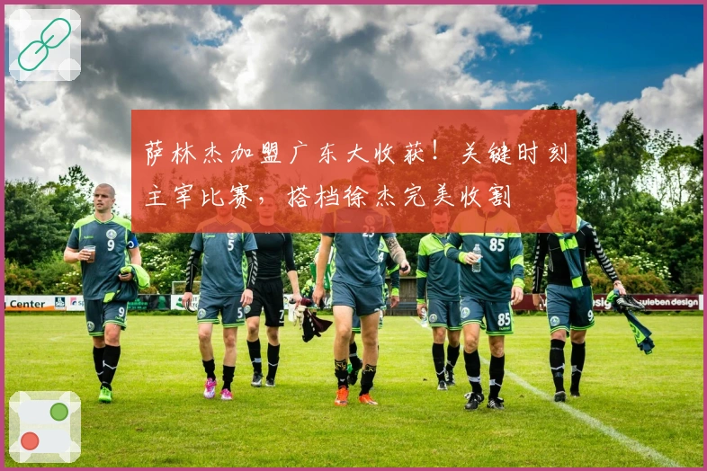 萨林杰加盟广东大收获！关键时刻主宰比赛，搭档徐杰完美收割