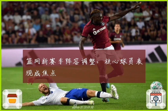 篮网新赛季阵容调整，核心球员表现成焦点