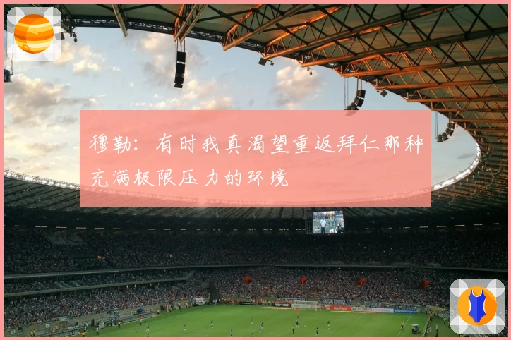 穆勒：有时我真渴望重返拜仁那种充满极限压力的环境