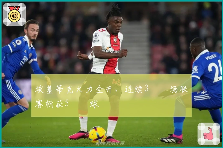 埃基蒂克火力全开，连续3️⃣场联赛斩获5️⃣球